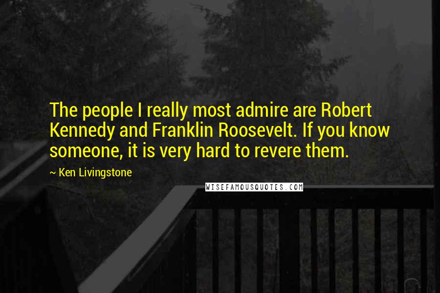 Ken Livingstone Quotes: The people I really most admire are Robert Kennedy and Franklin Roosevelt. If you know someone, it is very hard to revere them.