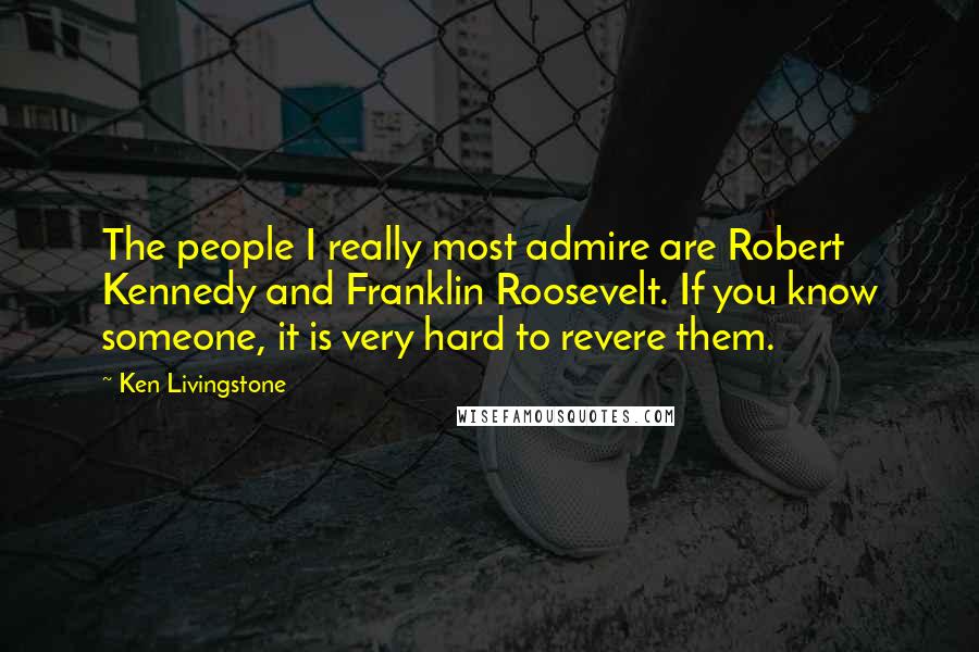 Ken Livingstone Quotes: The people I really most admire are Robert Kennedy and Franklin Roosevelt. If you know someone, it is very hard to revere them.