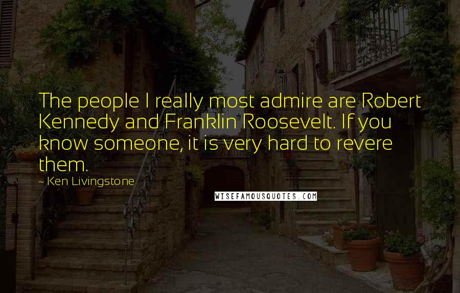 Ken Livingstone Quotes: The people I really most admire are Robert Kennedy and Franklin Roosevelt. If you know someone, it is very hard to revere them.