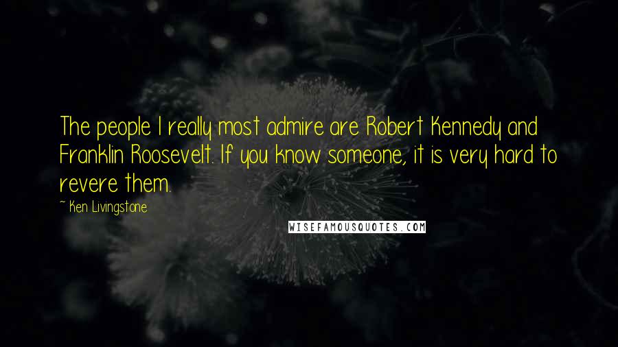 Ken Livingstone Quotes: The people I really most admire are Robert Kennedy and Franklin Roosevelt. If you know someone, it is very hard to revere them.
