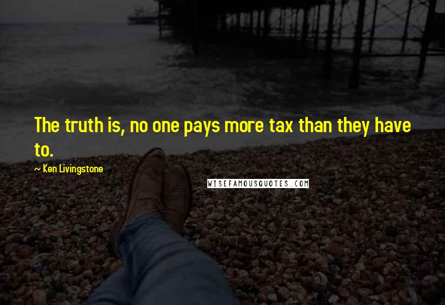 Ken Livingstone Quotes: The truth is, no one pays more tax than they have to.