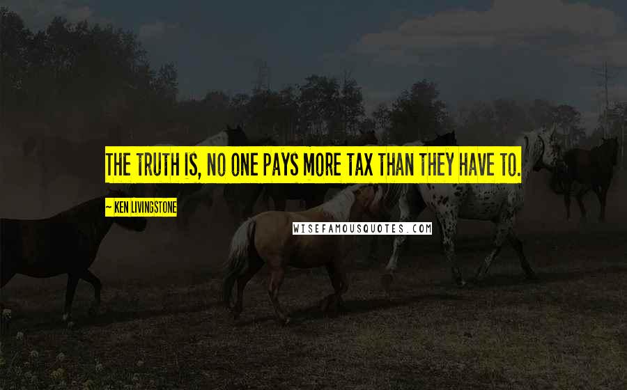 Ken Livingstone Quotes: The truth is, no one pays more tax than they have to.