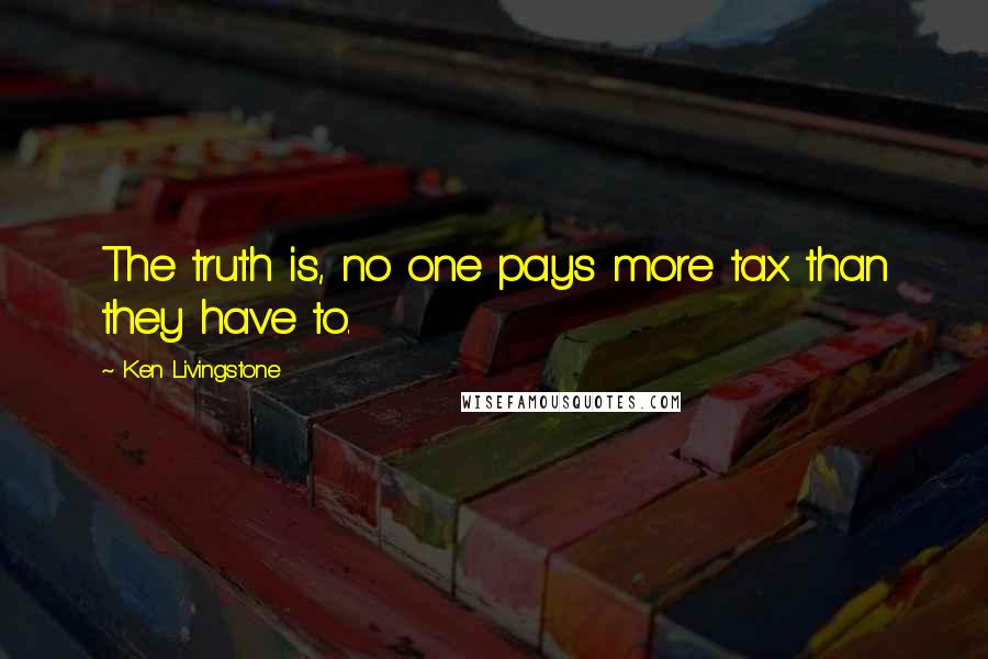 Ken Livingstone Quotes: The truth is, no one pays more tax than they have to.