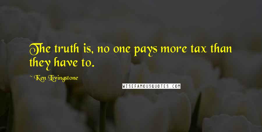 Ken Livingstone Quotes: The truth is, no one pays more tax than they have to.