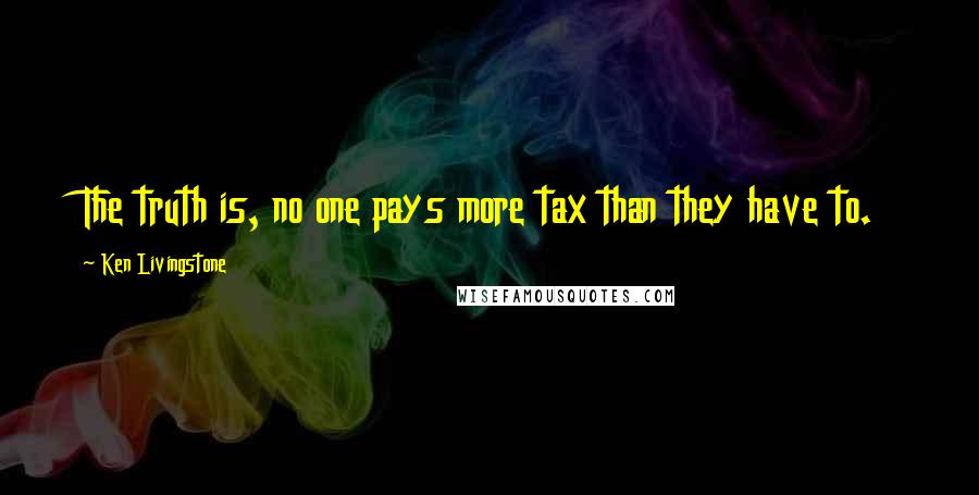 Ken Livingstone Quotes: The truth is, no one pays more tax than they have to.