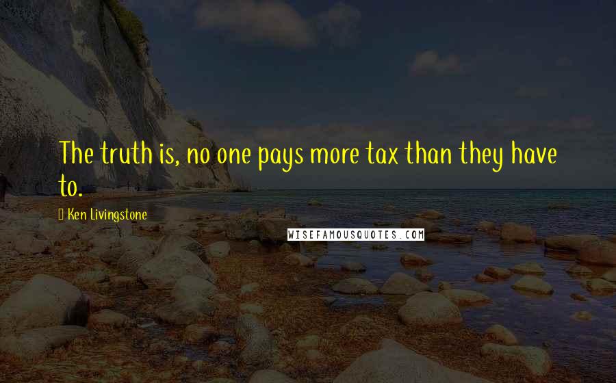 Ken Livingstone Quotes: The truth is, no one pays more tax than they have to.