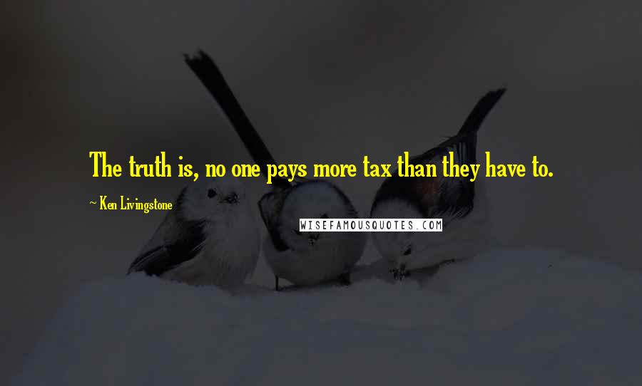 Ken Livingstone Quotes: The truth is, no one pays more tax than they have to.