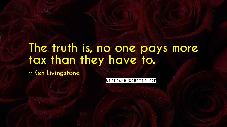 Ken Livingstone Quotes: The truth is, no one pays more tax than they have to.