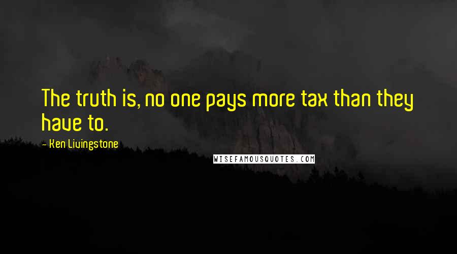 Ken Livingstone Quotes: The truth is, no one pays more tax than they have to.