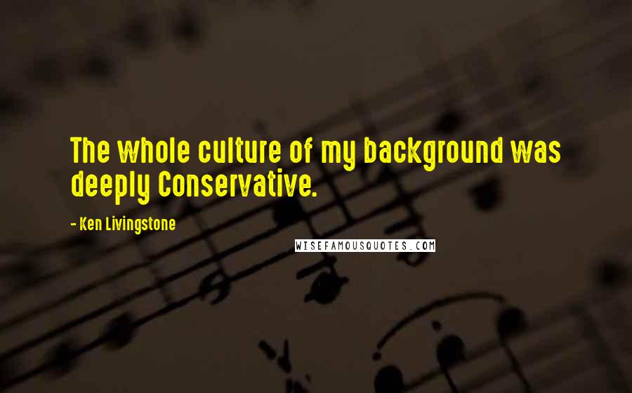 Ken Livingstone Quotes: The whole culture of my background was deeply Conservative.