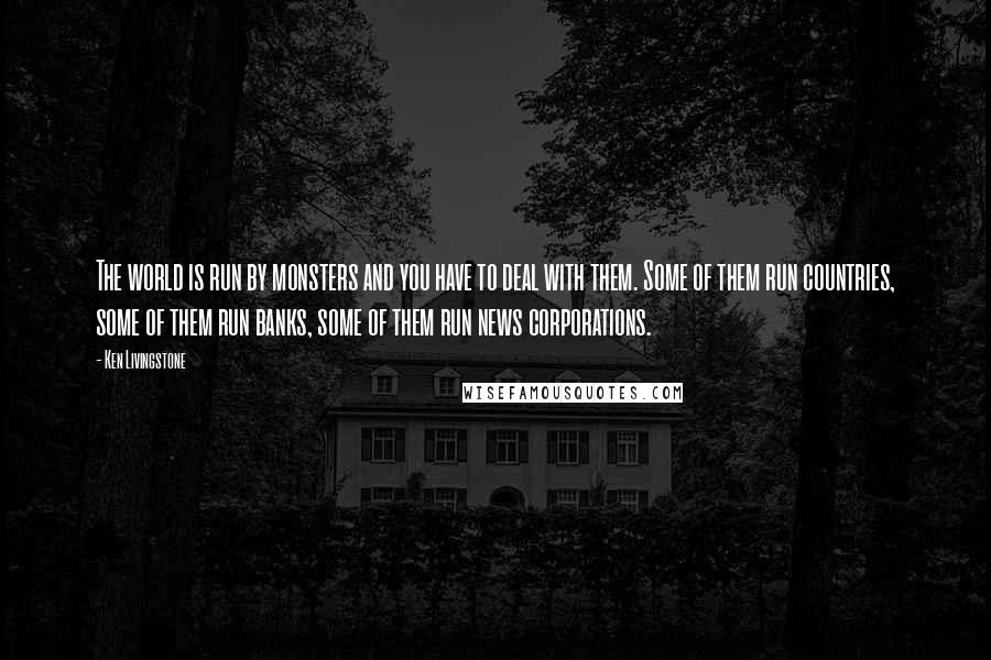 Ken Livingstone Quotes: The world is run by monsters and you have to deal with them. Some of them run countries, some of them run banks, some of them run news corporations.