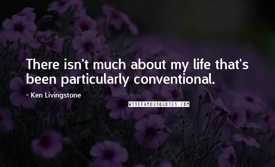 Ken Livingstone Quotes: There isn't much about my life that's been particularly conventional.