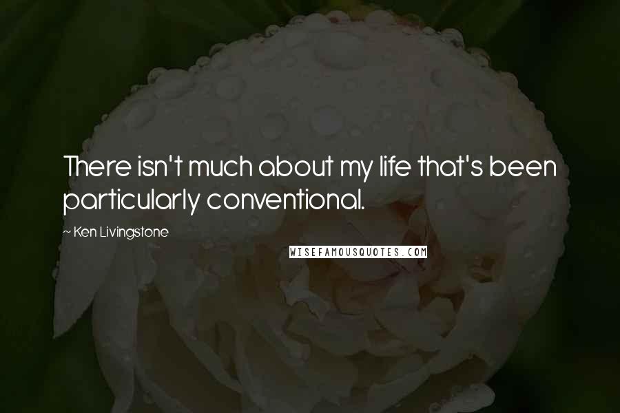 Ken Livingstone Quotes: There isn't much about my life that's been particularly conventional.