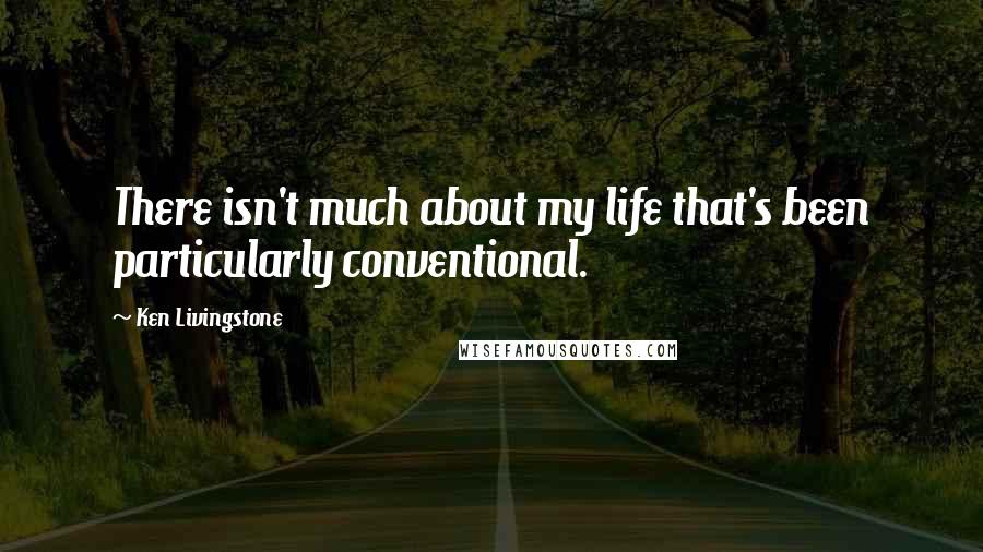 Ken Livingstone Quotes: There isn't much about my life that's been particularly conventional.