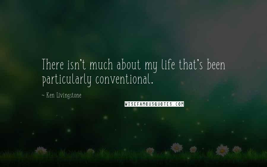 Ken Livingstone Quotes: There isn't much about my life that's been particularly conventional.