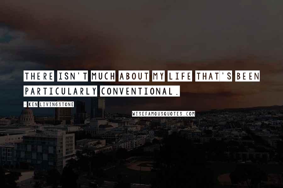 Ken Livingstone Quotes: There isn't much about my life that's been particularly conventional.