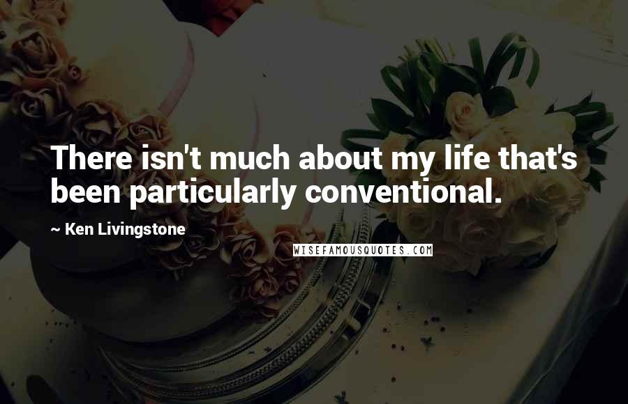 Ken Livingstone Quotes: There isn't much about my life that's been particularly conventional.