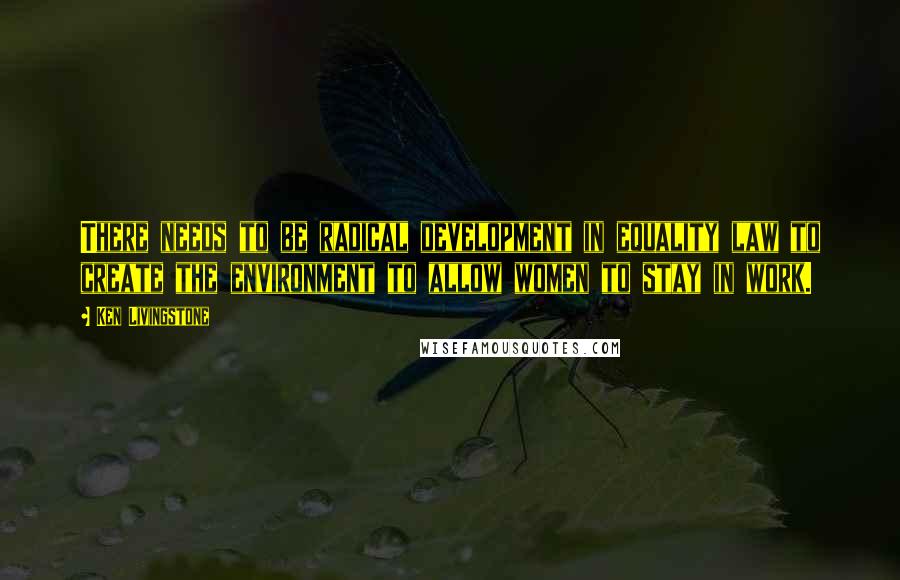 Ken Livingstone Quotes: There needs to be radical development in equality law to create the environment to allow women to stay in work.