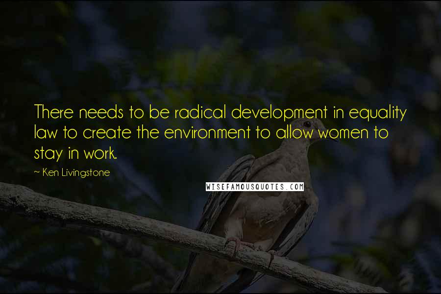 Ken Livingstone Quotes: There needs to be radical development in equality law to create the environment to allow women to stay in work.