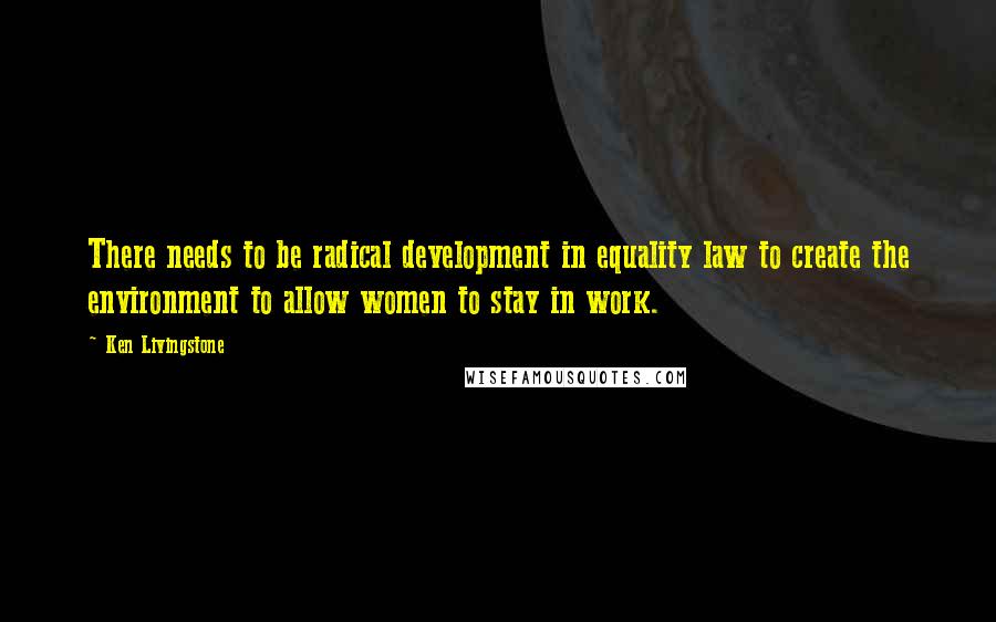 Ken Livingstone Quotes: There needs to be radical development in equality law to create the environment to allow women to stay in work.