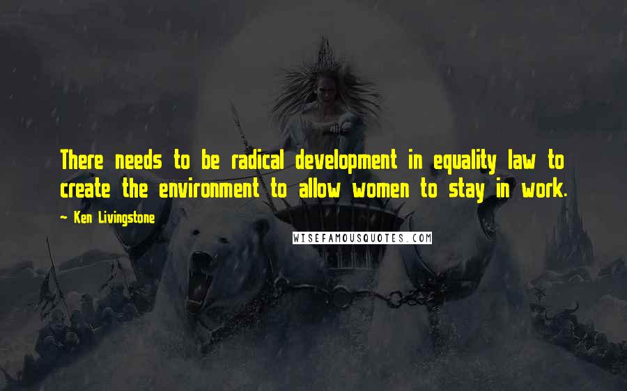 Ken Livingstone Quotes: There needs to be radical development in equality law to create the environment to allow women to stay in work.