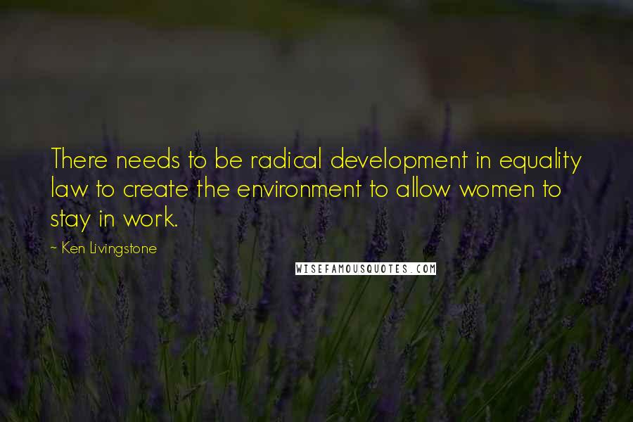 Ken Livingstone Quotes: There needs to be radical development in equality law to create the environment to allow women to stay in work.