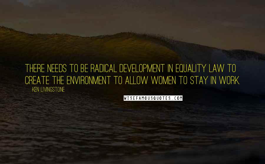 Ken Livingstone Quotes: There needs to be radical development in equality law to create the environment to allow women to stay in work.