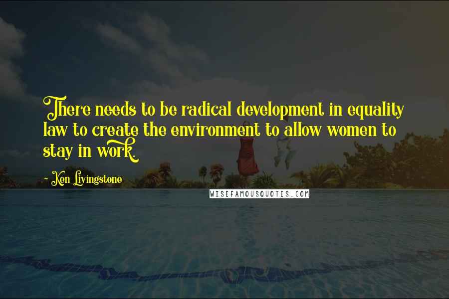 Ken Livingstone Quotes: There needs to be radical development in equality law to create the environment to allow women to stay in work.