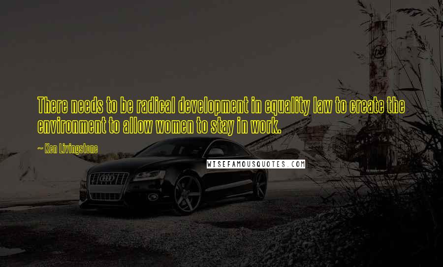 Ken Livingstone Quotes: There needs to be radical development in equality law to create the environment to allow women to stay in work.