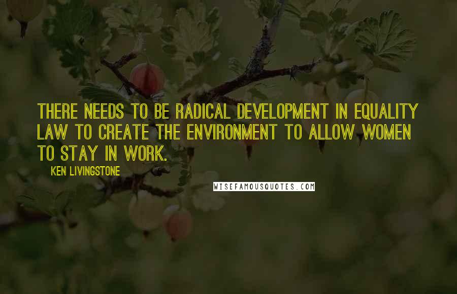 Ken Livingstone Quotes: There needs to be radical development in equality law to create the environment to allow women to stay in work.