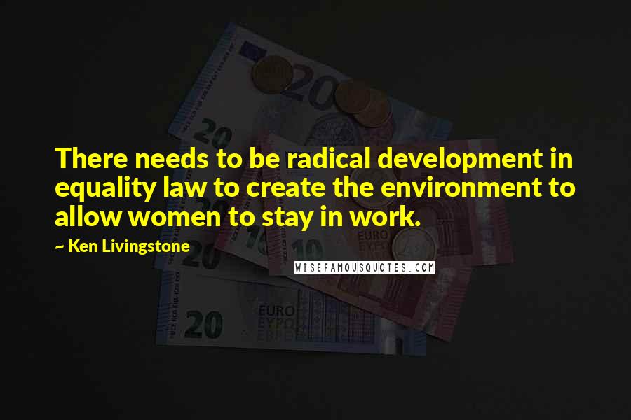 Ken Livingstone Quotes: There needs to be radical development in equality law to create the environment to allow women to stay in work.