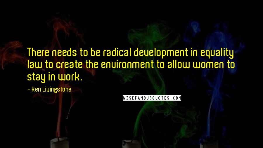 Ken Livingstone Quotes: There needs to be radical development in equality law to create the environment to allow women to stay in work.