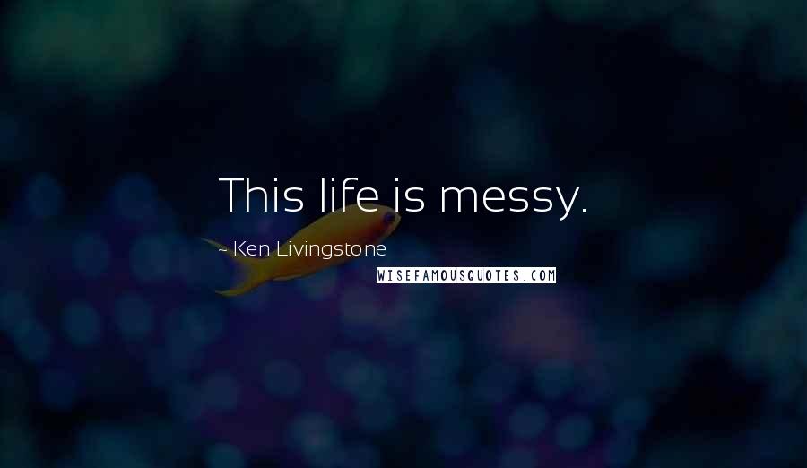 Ken Livingstone Quotes: This life is messy.