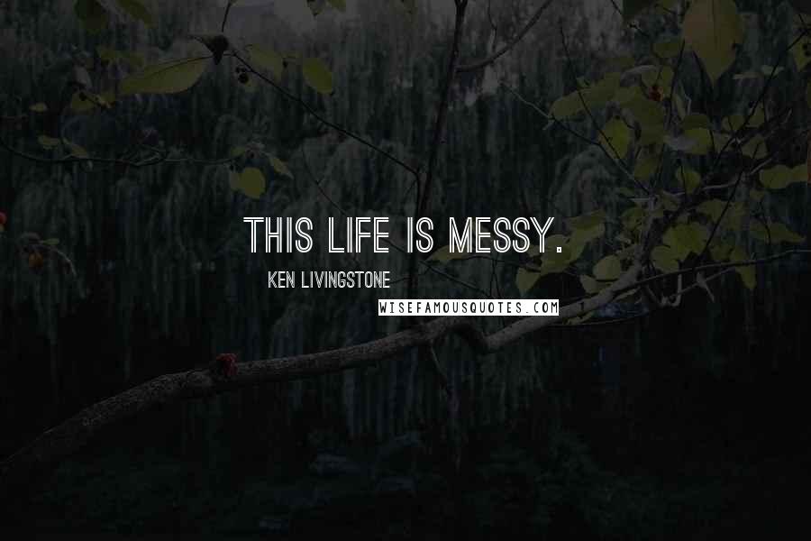 Ken Livingstone Quotes: This life is messy.