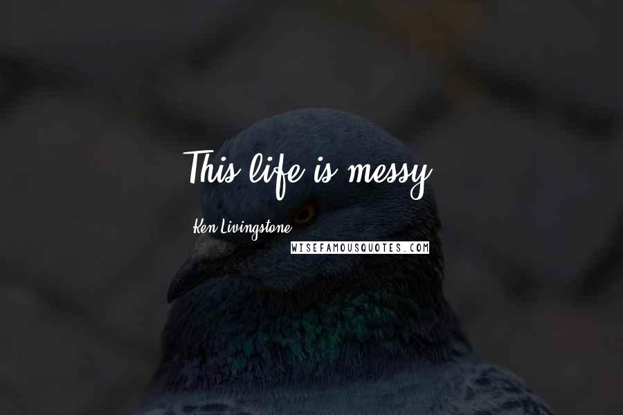 Ken Livingstone Quotes: This life is messy.
