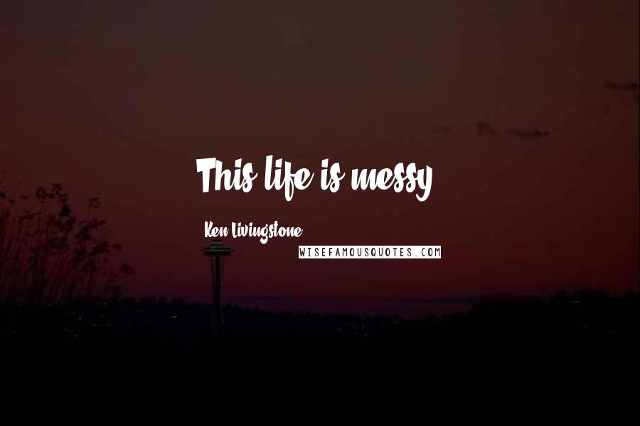 Ken Livingstone Quotes: This life is messy.