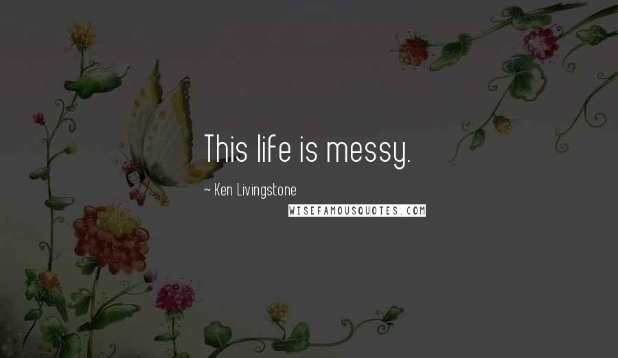 Ken Livingstone Quotes: This life is messy.