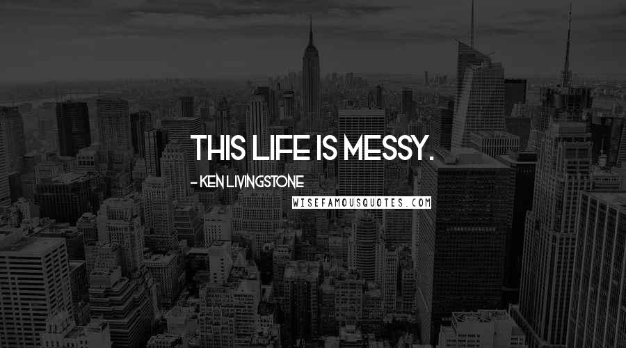 Ken Livingstone Quotes: This life is messy.
