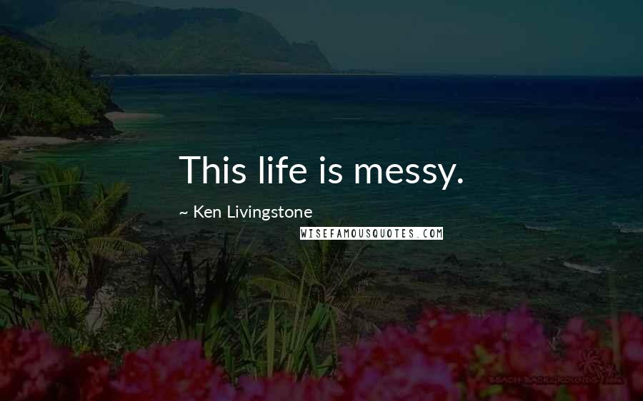 Ken Livingstone Quotes: This life is messy.