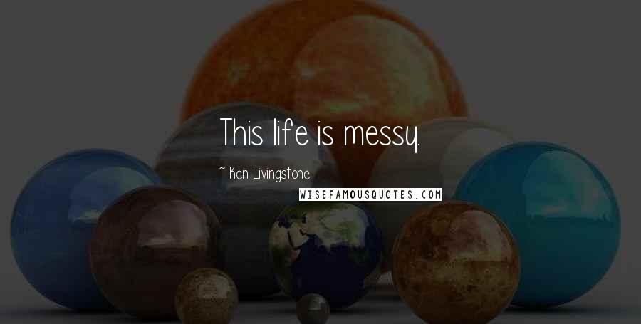 Ken Livingstone Quotes: This life is messy.