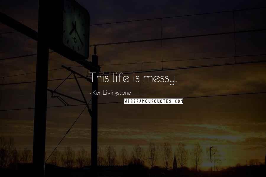 Ken Livingstone Quotes: This life is messy.