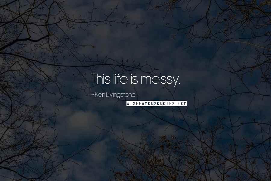 Ken Livingstone Quotes: This life is messy.