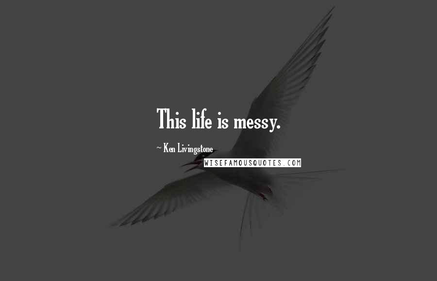 Ken Livingstone Quotes: This life is messy.