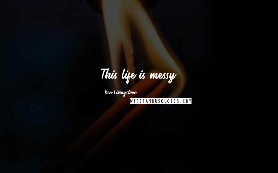 Ken Livingstone Quotes: This life is messy.