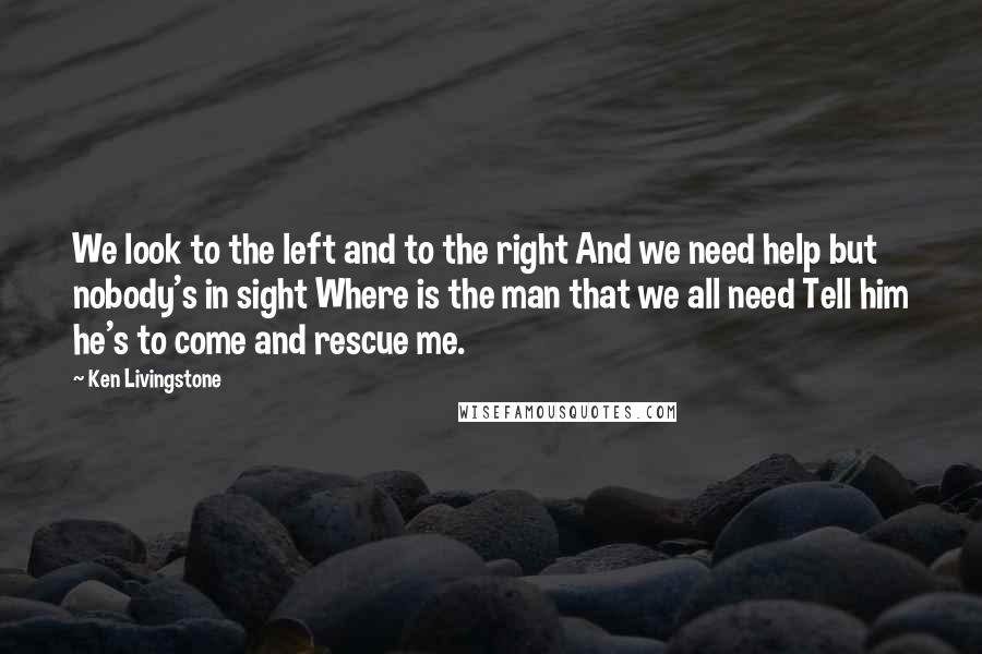 Ken Livingstone Quotes: We look to the left and to the right And we need help but nobody's in sight Where is the man that we all need Tell him he's to come and rescue me.
