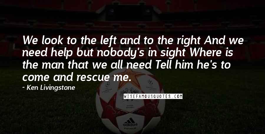 Ken Livingstone Quotes: We look to the left and to the right And we need help but nobody's in sight Where is the man that we all need Tell him he's to come and rescue me.