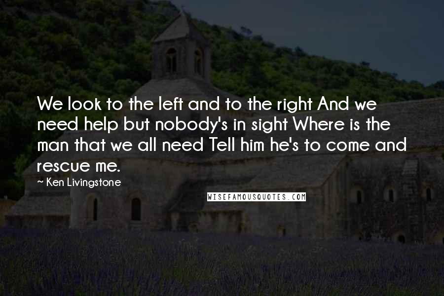 Ken Livingstone Quotes: We look to the left and to the right And we need help but nobody's in sight Where is the man that we all need Tell him he's to come and rescue me.
