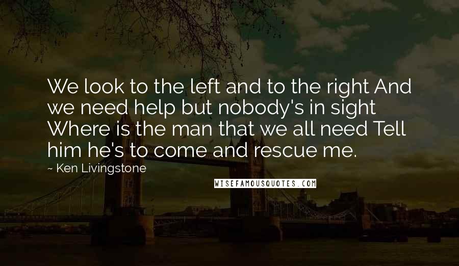 Ken Livingstone Quotes: We look to the left and to the right And we need help but nobody's in sight Where is the man that we all need Tell him he's to come and rescue me.