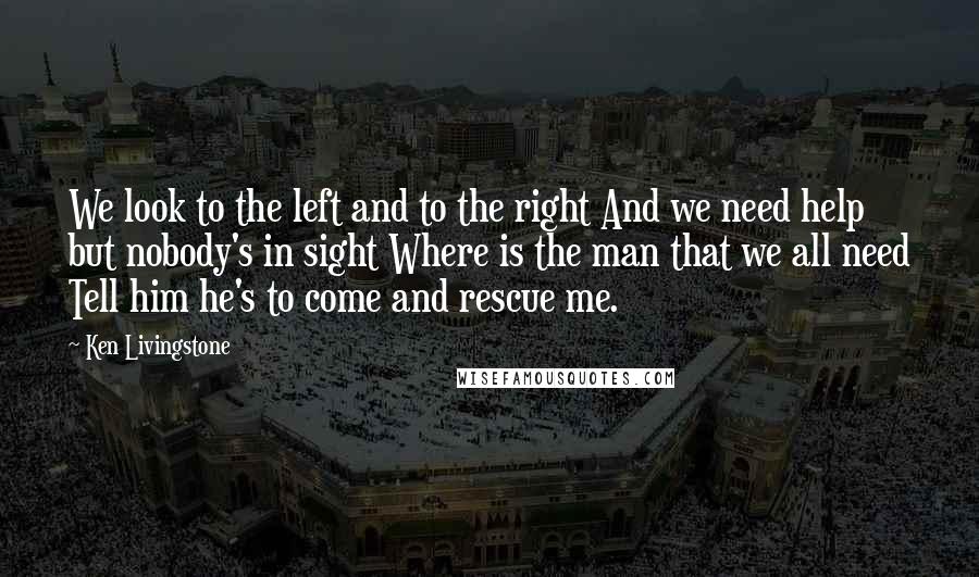 Ken Livingstone Quotes: We look to the left and to the right And we need help but nobody's in sight Where is the man that we all need Tell him he's to come and rescue me.