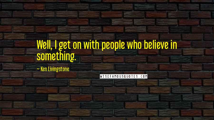 Ken Livingstone Quotes: Well, I get on with people who believe in something.